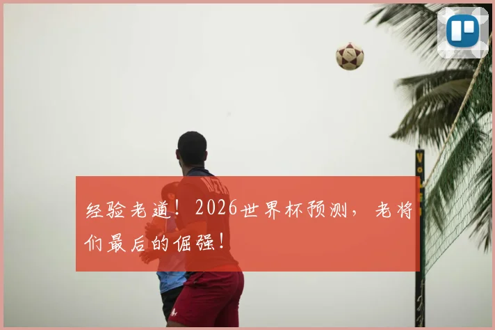 经验老道！2026世界杯预测，老将们最后的倔强！