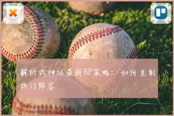 解析武神坛最新BP策略：如何克制热门阵容