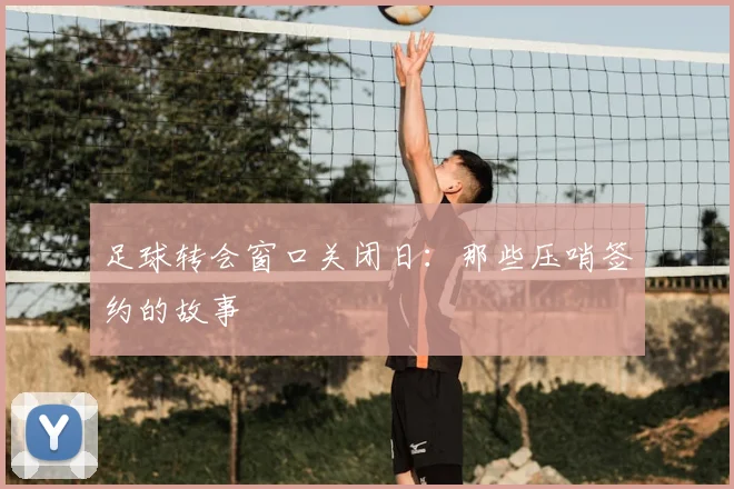 足球转会窗口关闭日:那些压哨签约的故事