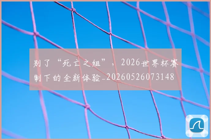 别了“死亡之组”，2026世界杯赛制下的全新体验_20260526073148