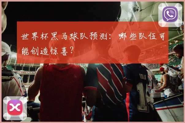 世界杯黑马球队预测:哪些队伍可能创造惊喜?