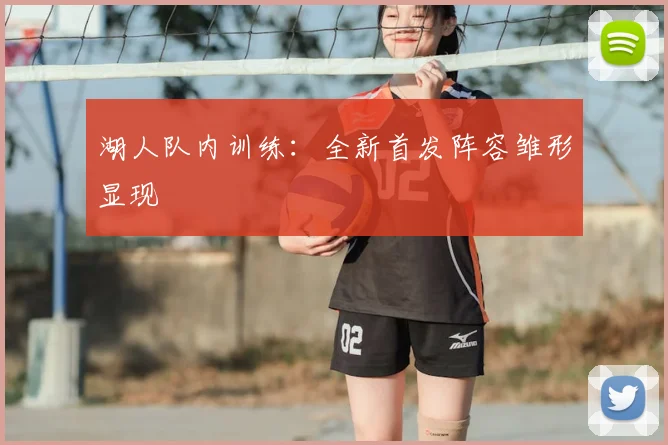 湖人队内训练:全新首发阵容雏形显现