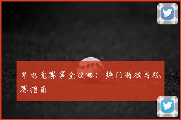 年电竞赛事全攻略:热门游戏与观赛指南