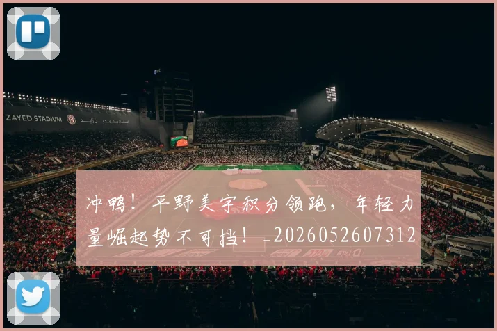 冲鸭!平野美宇积分领跑,年轻力量崛起势不可挡!_20260526073125
