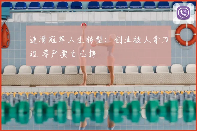速滑冠军人生转型:创业被人拿刀追 尊严要自己挣