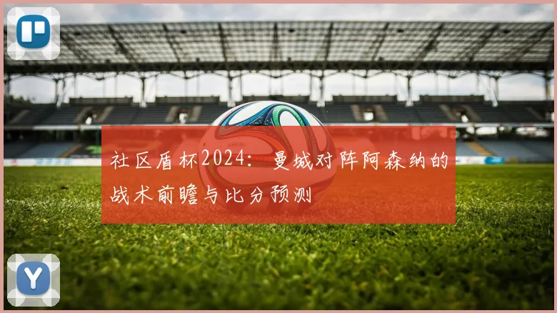 社区盾杯2024：曼城对阵阿森纳的战术前瞻与比分预测