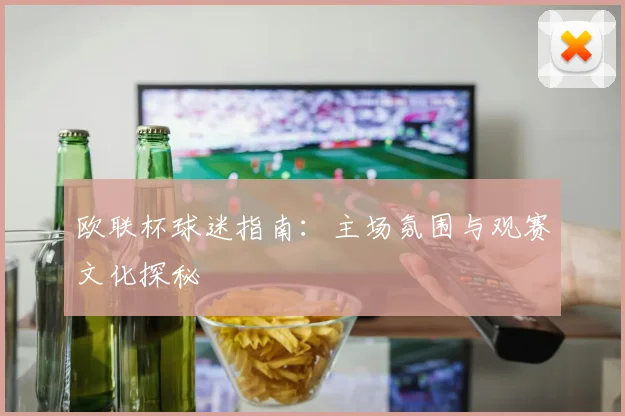 欧联杯球迷指南:主场氛围与观赛文化探秘