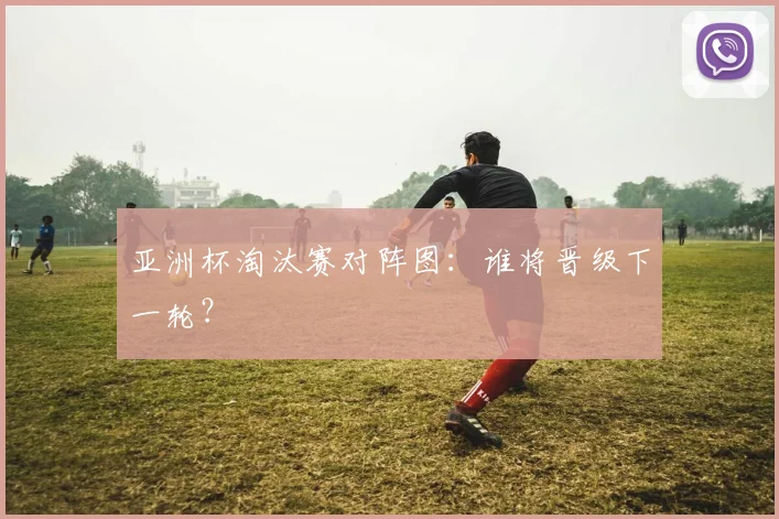 亚洲杯淘汰赛对阵图:谁将晋级下一轮?