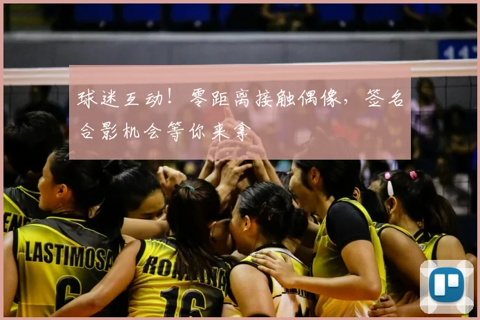 球迷互动!零距离接触偶像,签名合影机会等你来拿
