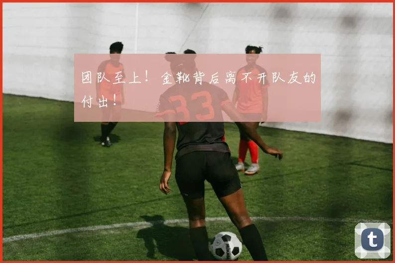团队至上！金靴背后离不开队友的付出！