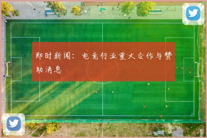 即时新闻:电竞行业重大合作与赞助消息