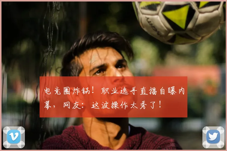 电竞圈炸锅!职业选手直播自曝内幕,网友:这波操作太秀了!