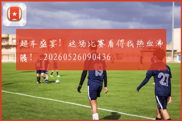 超车盛宴！这场比赛看得我热血沸腾！_20260526090436