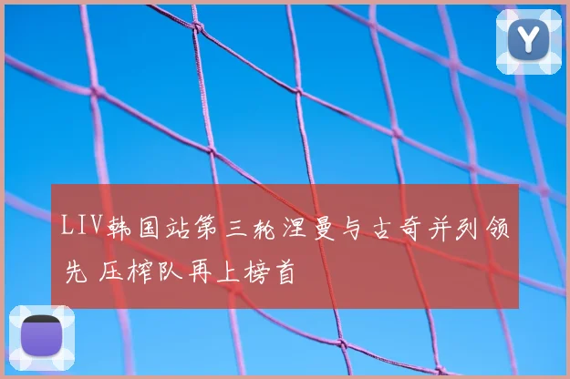 LIV韩国站第三轮涅曼与古奇并列领先 压榨队再上榜首