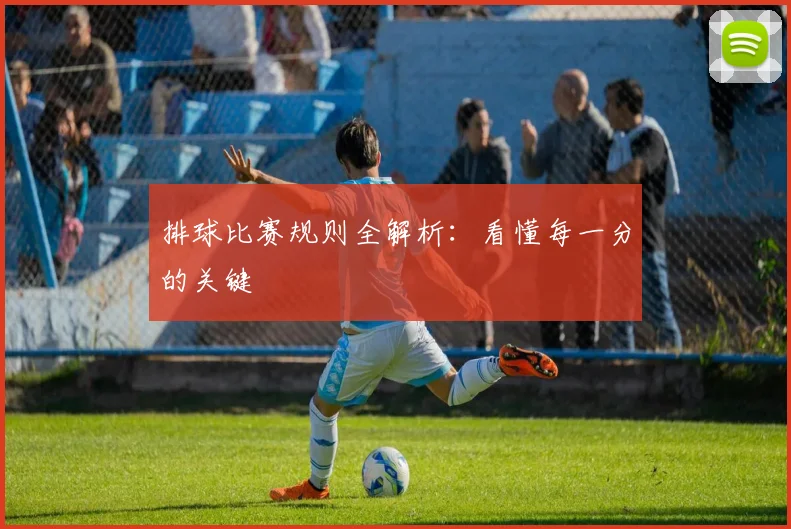 排球比赛规则全解析:看懂每一分的关键