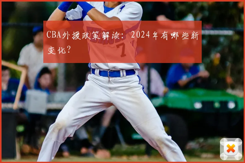 CBA外援政策解读:2024年有哪些新变化?