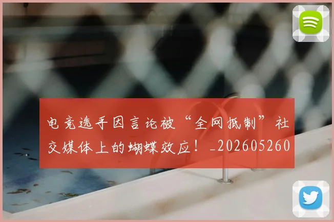 电竞选手因言论被“全网抵制”社交媒体上的蝴蝶效应!_20260526090209