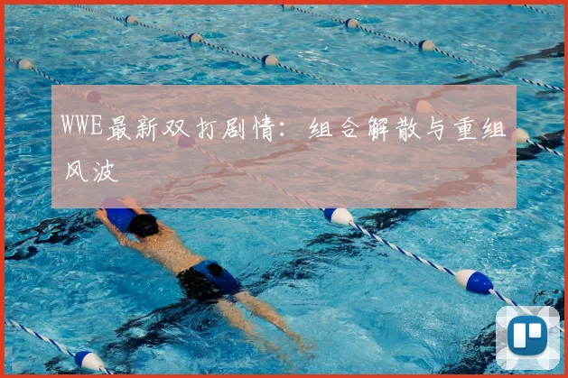 WWE最新双打剧情:组合解散与重组风波