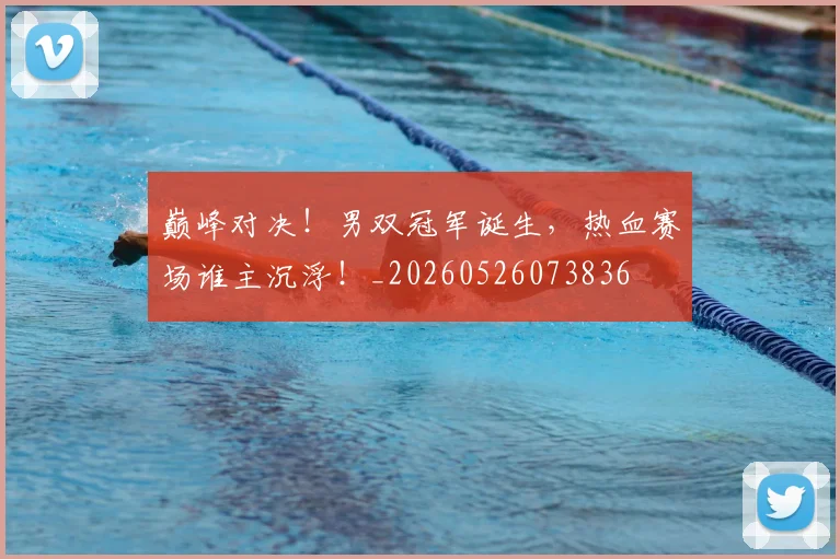 巅峰对决!男双冠军诞生,热血赛场谁主沉浮!_20260526073836