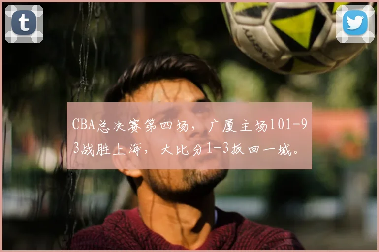 CBA总决赛第四场,广厦主场101-93战胜上海,大比分1-3扳回一城。