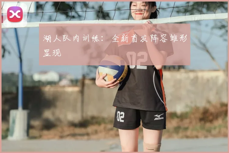 湖人队内训练:全新首发阵容雏形显现