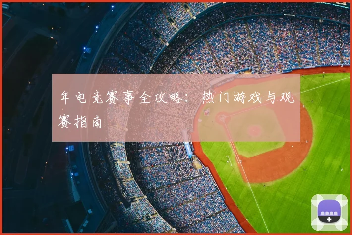 年电竞赛事全攻略:热门游戏与观赛指南
