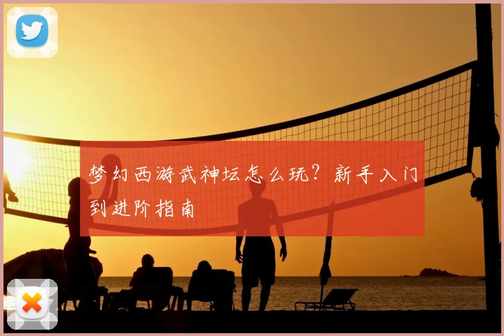 梦幻西游武神坛怎么玩？新手入门到进阶指南