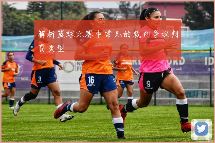 解析篮球比赛中常见的裁判争议判罚类型