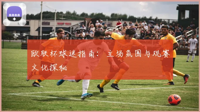 欧联杯球迷指南:主场氛围与观赛文化探秘