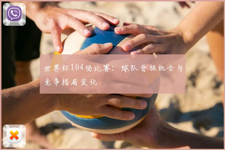 世界杯104场比赛:球队晋级机会与竞争格局变化
