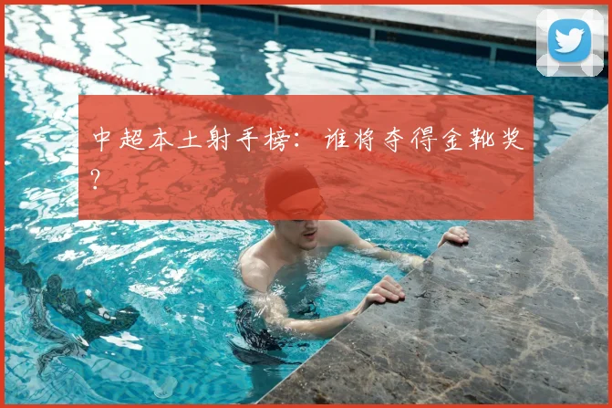 中超本土射手榜:谁将夺得金靴奖?