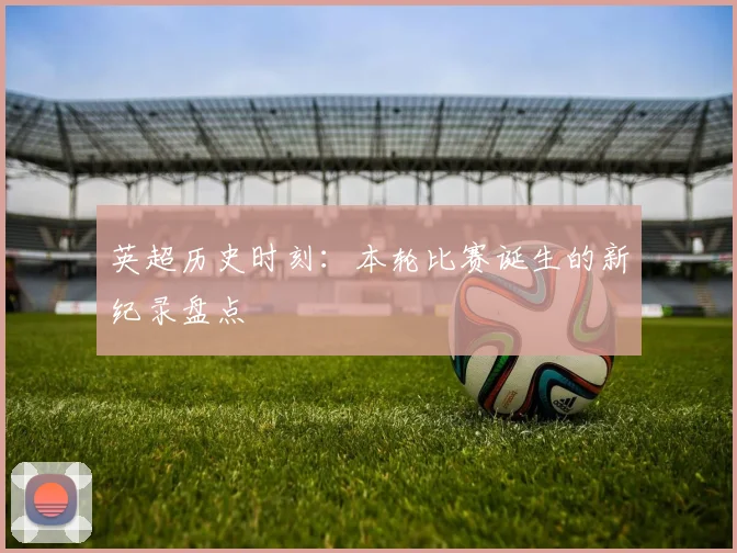 英超历史时刻:本轮比赛诞生的新纪录盘点
