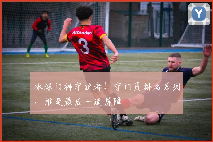 冰球门神守护者！守门员排名系列，谁是最后一道屏障