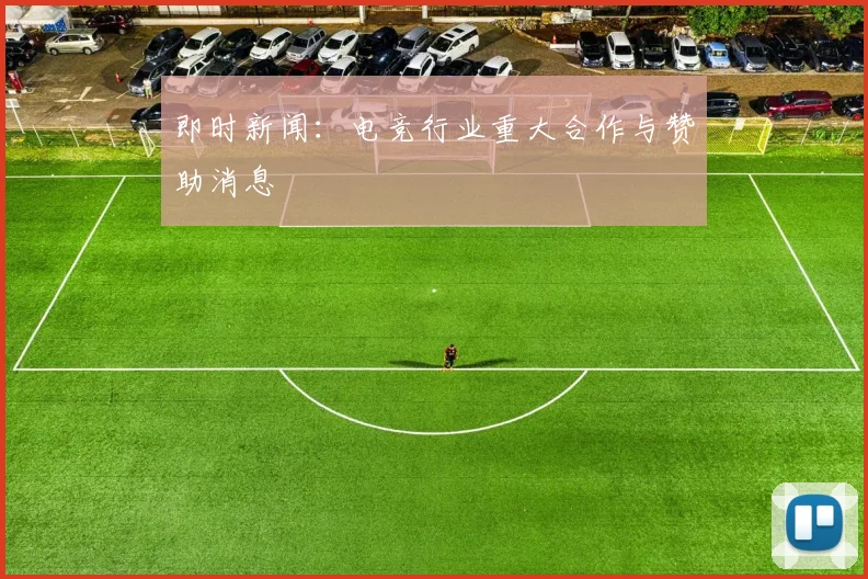 即时新闻:电竞行业重大合作与赞助消息