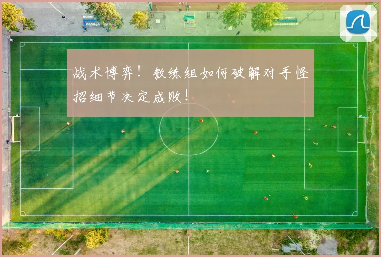战术博弈!教练组如何破解对手怪招细节决定成败!