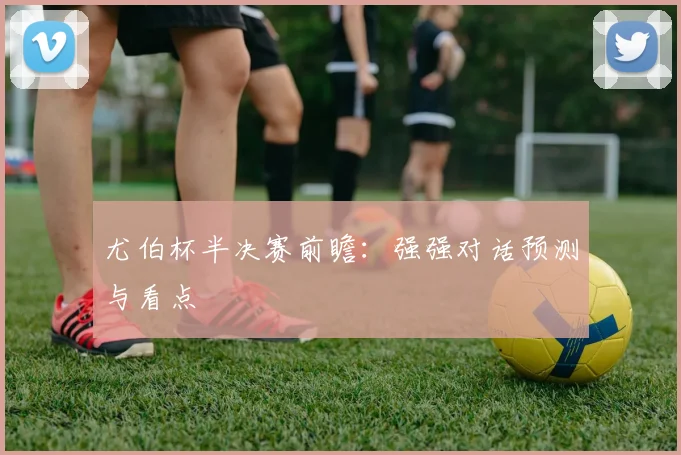 尤伯杯半决赛前瞻：强强对话预测与看点