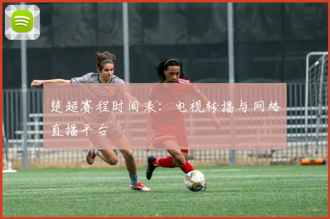 楚超赛程时间表：电视转播与网络直播平台