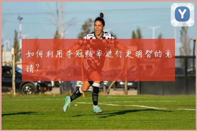 如何利用夺冠赔率进行更明智的竞猜？