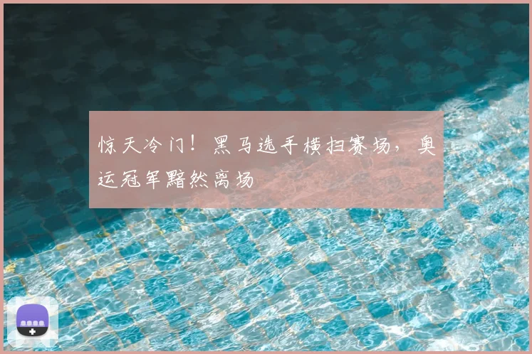 惊天冷门!黑马选手横扫赛场,奥运冠军黯然离场