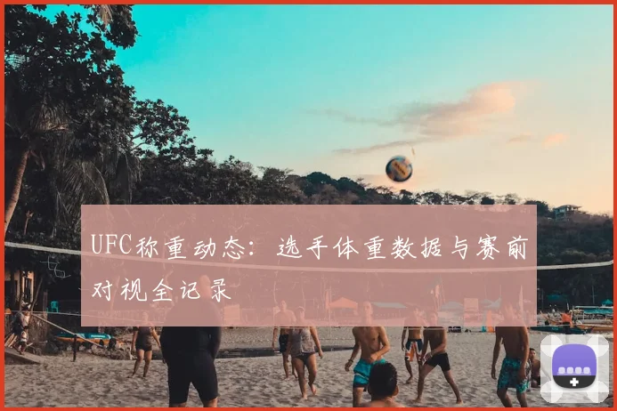 UFC称重动态:选手体重数据与赛前对视全记录