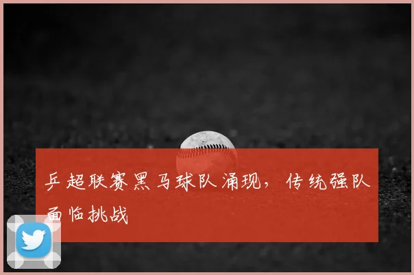 乒超联赛黑马球队涌现,传统强队面临挑战